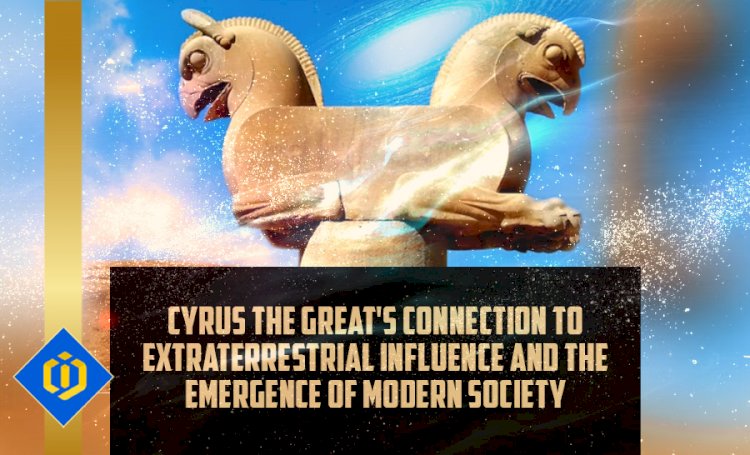 Cyrus the Great and His Tie to Extraterrestrial Influence and the Modern World
