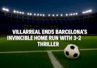 Villarreal Shocks Barcelona, Ending Impressive Home Winning Streak