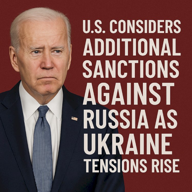 U.S. Considers Additional Sanctions Against Russia as Ukraine Tensions Rise