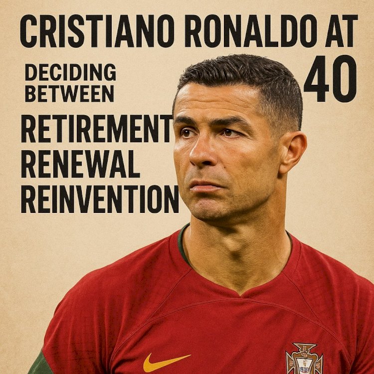 Cristiano Ronaldo at 40: Deciding Between Retirement, Renewal, or Reinvention
