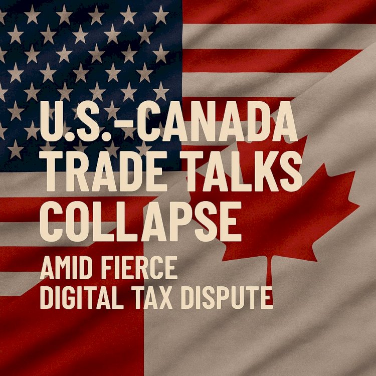 U.S.-Canada Trade Talks Collapse Amid Fierce Digital Tax Dispute