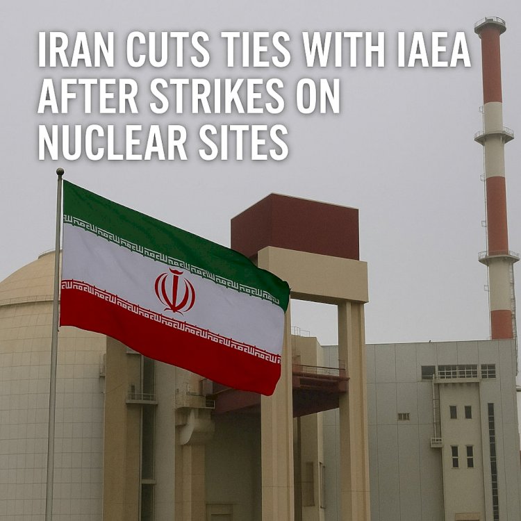 Iran Cuts Ties with IAEA After Strikes on Nuclear Sites