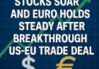 Stocks Soar and Euro Holds Steady After Breakthrough US-EU Trade Deal
