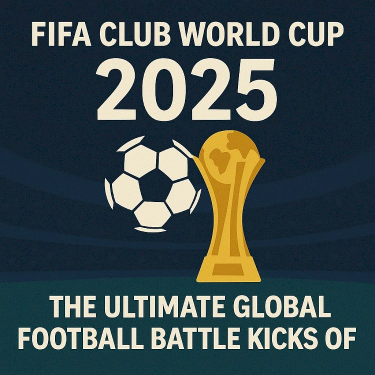 FIFA Club World Cup 2025: The Ultimate Global Football Battle Kicks Off