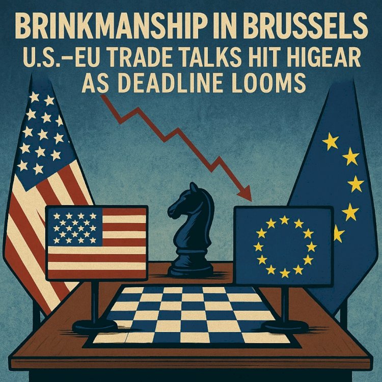 Brinkmanship in Brussels: U.S.–EU Trade Talks Hit High Gear as Deadline Looms