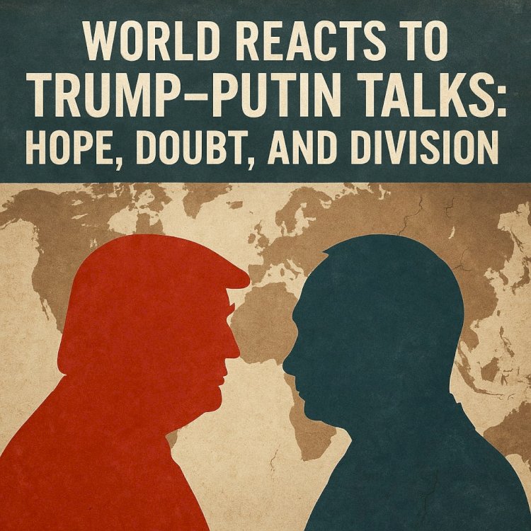 World Reacts to Trump–Putin Talks: Hope, Doubt, and Division