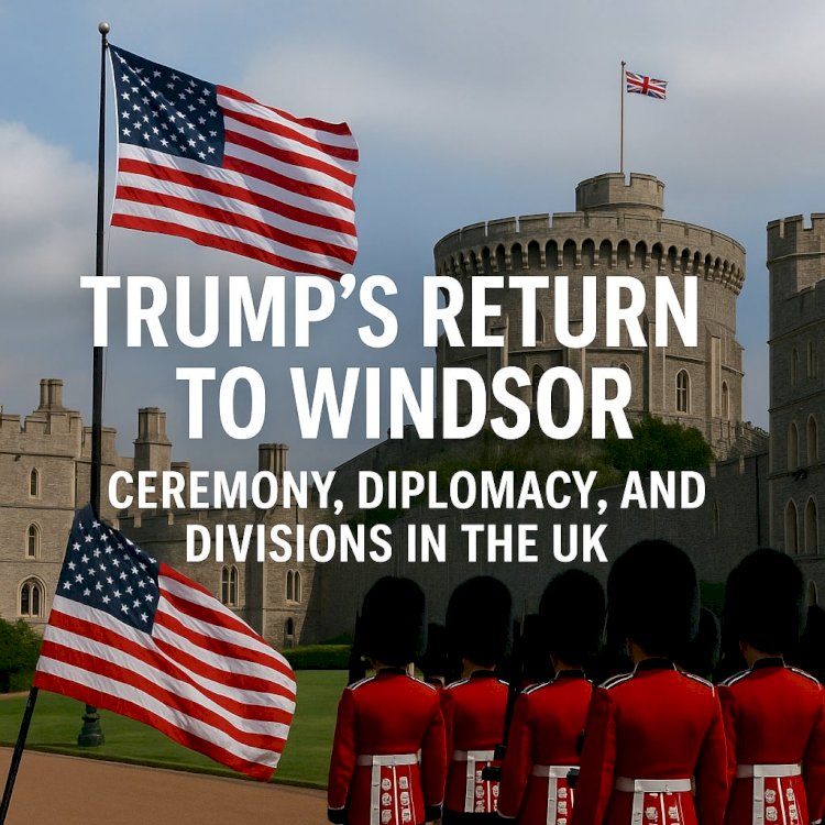 Trump’s Return to Windsor: Ceremony, Diplomacy, and Divisions in the UK