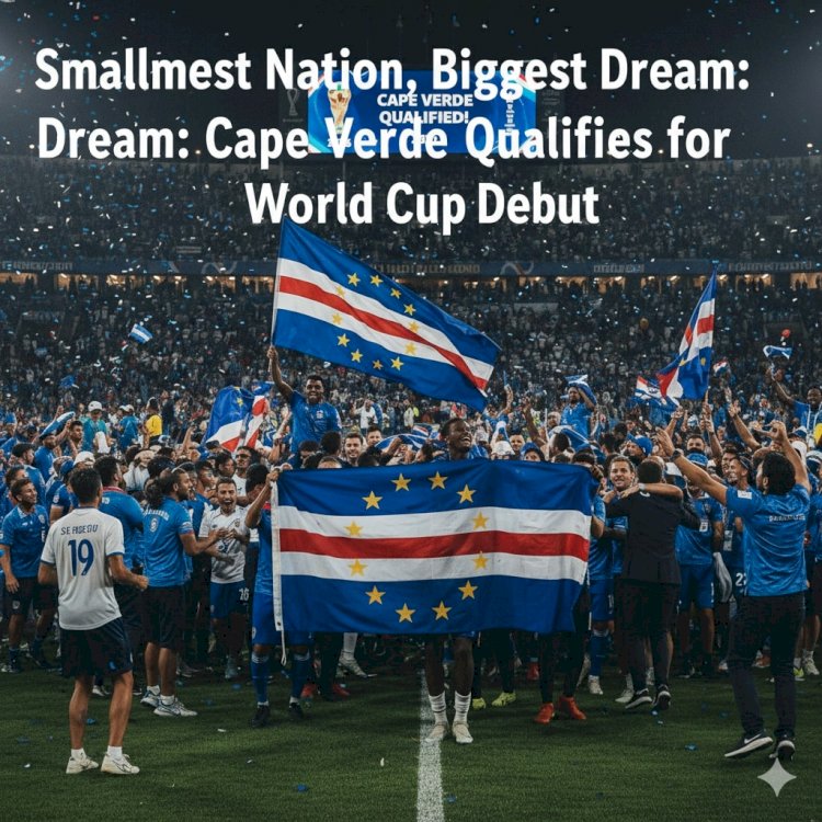 Smallest Nation, Biggest Dream: Cape Verde Qualifies for World Cup Debut
