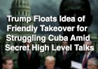 Trump Floats Idea of Friendly Takeover for Struggling Cuba Amid Secret High Level Talks