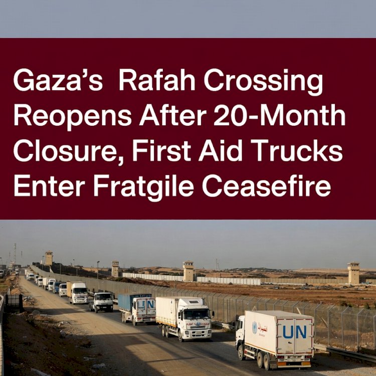 Rafah Border Crossing Finally Reopens: Humanitarian Aid Flows Into Gaza for First Time in Nearly Two Years