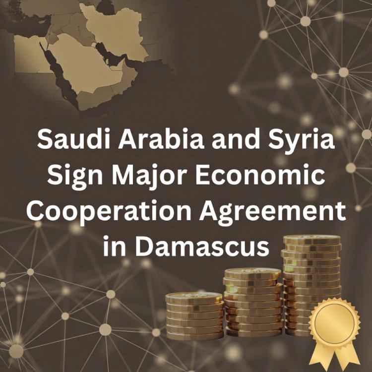 Saudi Arabia and Syria Sign Major Economic Cooperation Agreement in Damascus