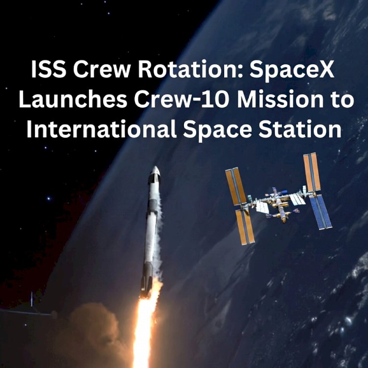 ISS Crew Rotation: SpaceX Launches Crew-10 Mission to International Space Station